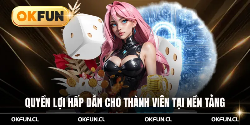 Quyền lợi hấp dẫn dành cho thành viên tại nền tảng