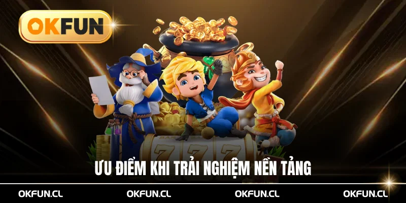 Ưu điểm khi trải nghiệm nền tảng